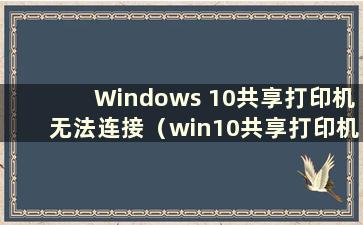 Windows 10共享打印机无法连接（win10共享打印机无法连接的原因）